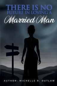 Title: There Is No Future In Loving A Married Man: A Memoir Told Through Secrets, Sacrifice, And Strength, Author: Michelle R. Outlaw