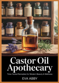 Title: Castor Oil Apothecary: Time-Tested Remedies for Modern Beauty & Wellness, Author: Eva Abby