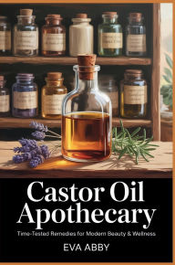 Title: Castor Oil Apothecary: Time-Tested Remedies for Modern Beauty & Wellness, Author: Eva Abby