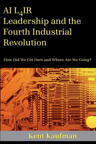 Title: AI L4IR: Leadership and the Fourth Industrial Revolution:How Did We Get Here and Where Are We Going?, Author: Kent Kaufman