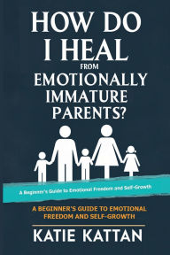 Title: How Do I Heal from Emotionally Immature Parents? A Beginner's Guide to Emotional Freedom and Self Growth, Author: Katie Kattan