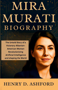 Title: MIRA MURATI BIOGRAPHY: The Untold Story of a Visionary Albanian-American Woman Revolutionizing Artificial Intelligence and shaping the World, Author: D. Ashford Henry