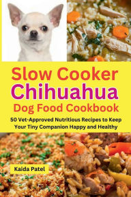 Title: Slow Cooker Chihuahua Dog Food Cookbook: 50 Vet-Approved Nutritious Recipes to Keep Your Tiny Companion Happy and Healthy, Author: Kaida Patel