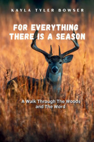 Title: For Everything There Is A Season: A Walk Through The Woods and The Word, Author: Kayla Tyler Bowser