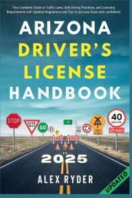 Title: ARIZONA DRIVER'S LICENSE HANDBOOK: Your Complete Guide to Traffic Laws, Safe Driving Practices, and Licensing Requirements with Updated Regulations and T, Author: DANIEL ERIC