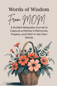 Title: Words of Wisdom From Mom: A Guided Keepsake Journal to Capture A Mother's Memories, Prayers, and Faith In Her Own Words, Author: Alicia Ellis