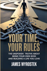 Title: Your Time, Your Rules: The Unspoken Truths About Being Your Own Boss and Building a Life You Love, Author: James Wyrostek