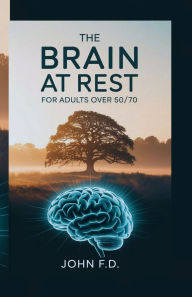 Title: THE BRAIN AT REST: FOR ADULTS OVER 50/70:Enhance your cognitive health and enjoy every moment., Author: JOHN F.D.