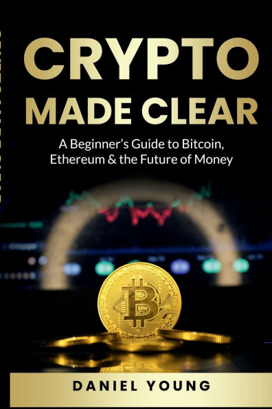 CRYPTO MADE CLEAR: A Beginner's Guide to Bitcoin, Ethereum & the Future of Money