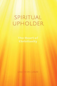 Title: SPIRITUAL UPHOLDER: The Heart of Christianity, Author: Orison De Corde