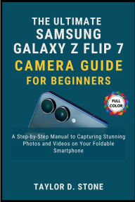Title: The Ultimate Samsung Galaxy Z Flip7 Camera Guide for Beginners: A Step-by-Step Manual to Capturing Stunning Photos and Videos on Your Foldable Smartphone, Author: Stone Taylor D.