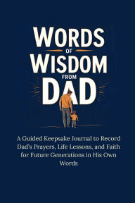 Title: Words of Wisdom From Dad: A Guided Keepsake Journal to Record Dad's Prayers, Life Lessons, and Faith for Future Generations in His Own Words, Author: Alicia Ellis