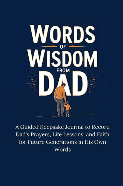 Words of Wisdom From Dad: A Guided Keepsake Journal to Record Dad's Prayers, Life Lessons, and Faith for Future Generations in His Own Words