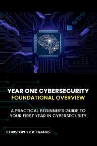 Title: YEAR ONE CYBERSECURITY: FOUNDATIONAL OVERVIEW, Author: Christopher R. Franks