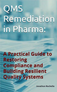 Title: QMS Remediation in Pharma: :A Practical Guide to Restoring Compliance and Building Resilient Quality Systems, Author: Jonathon Rochelle