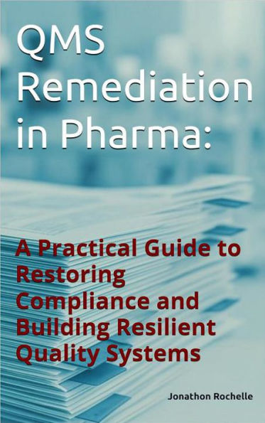 QMS Remediation in Pharma: :A Practical Guide to Restoring Compliance and Building Resilient Quality Systems