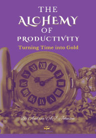 Title: The Alchemy of Productivity: Turning Time into Gold:, Author: Andrea Johnson