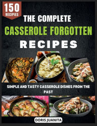 Title: The Complete Casserole Forgotten Recipes: Simple and Tasty Casserole Dishes from the Past, Author: Doris Juanita