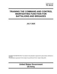 Title: Training Circular TC 6-0.2 Training the Command and Control Warfighting Function for Battalions and Brigades July 2025, Author: United States Government Us Army
