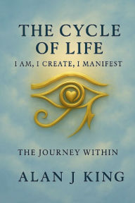 Title: The Cycle of Life: I Am, I Create, I Manifest- The Journey Within: The Journey Within, Author: KING ALAN J