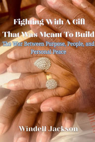 Title: Fighting With A Gift That Was Meant to Build: The War Between Purpose, People, and Personal Peace, Author: Windell Jackson