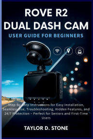 Title: Rove R2 Dual Dash Cam User Guide for Beginners: Step-by-Step Instructions for Easy Installation, Seamless Use, Troubleshooting, Hidden Features, and 24/7 Protection, Author: Stone Taylor D.