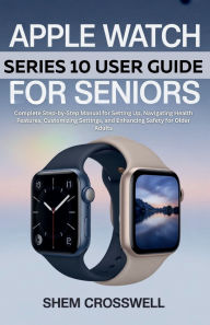 Title: Apple Watch Series 10 User Guide For Seniors: Complete Step-by-Step Manual for Setting Up, Navigating Health Features, Customizing Settings, and Enhancing Safety for, Author: Alex Andrew