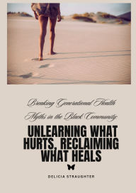 Title: Breaking Generational Health Myths in the Black Community: Unlearning What Hurts, Reclaiming What Heals:A Generational Healing Workbook, Author: Delicia Straughter