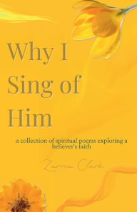 Title: Why I Sing of Him: A Collection of Spiritual Poems Exploring a Believer's Faith, Author: Zarria Clark