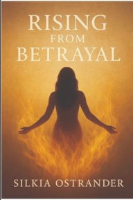 Title: Rising From Betrayal: A Step-by-Step Guide to Reclaiming Your Life: Reclaim Your Strength, Trust Yourself, and Build a Life Filled with Purpo, Author: Silkia Ostrander