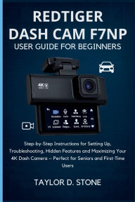 Title: REDTIGER Dash Cam F7NP User Guide for Beginners: Step-by-Step Instructions for Setting Up, Troubleshooting, Hidden Features and Maximizing Your 4K Dash Camera - Perfect, Author: Stone Taylor D.