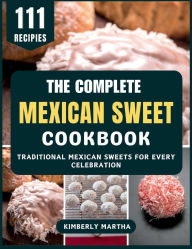 Title: The Complete Mexican Sweet Cookbook: Traditional Mexican Sweets for Every Celebration, Author: Kimberly Martha