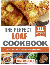 Title: The Perfect Loaf Cookbook: Essential Loaf Recipes for Every Occasion, Author: Lisa Mildred