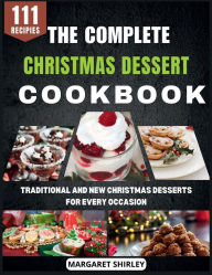 Title: The Complete Christmas Dessert Cookbook: Traditional and New Christmas Desserts for Every Occasion, Author: Margaret Shirley