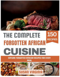 Title: The Complete Forgotten African Cuisine: Explore Forgotten African Recipes for Every Meal, Author: Susan Virginia