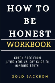 Title: HOW TO BE HONEST WORKBOOK: Break Free from Lying - Your 28-Day Guide to Honoring T, Author: Gold Jackson