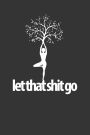 Let That Shit Go funny yoga meditation healthy guru: 6x9 blank lined journal : 100 pages