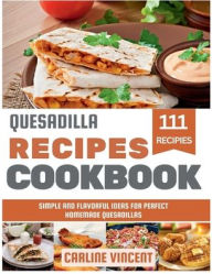 Title: Quesadilla Recipes Cookbook: Simple and Flavorful Ideas for Perfect Homemade Quesadillas, Author: Carline Vincent