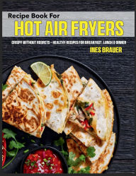Title: Recipe Book for Hot Air Fryers: Crispy without regrets - healthy recipes for breakfast, lunch & dinner, Author: Regi Nald