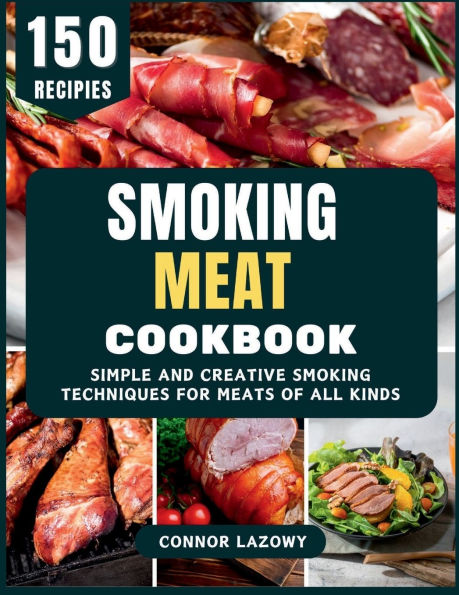 Smoking Meat Cookbook: Simple and Creative Smoking Techniques for Meats of All Kinds