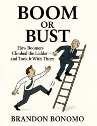 Title: Boom Or Bust: How Boomers climbed the ladder and took it with them, Author: Brandon Bonomo