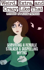 Title: Weird, Extra & Crazy Like That: Surviving a Female Stalker & Dispelling Myths, Author: Anna Parsons