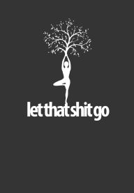 Title: Let That Shit Go funny yoga meditation healthy guru: 7x10 college ruled notebook : 100 pages, Author: Charm Chaos