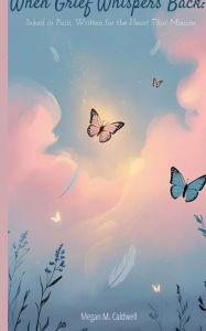 Title: When Grief Whispers Back: Inked in Pain, Written for the Heart That Mourns:, Author: Megan Caldwell