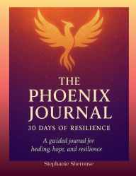 Title: The Phoenix Journal 30 Days Of Resilience: A Guided Journal For Healing, Hope And Resilience, Author: Stephanie Sherouse