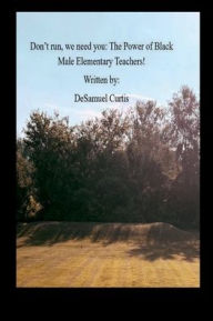Title: Don't run, We need you: The Power of Black Male Elementary Teachers!:, Author: DeSamuel Curtis
