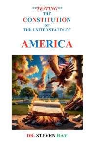 Title: **TESTING** THE CONSTITUTION OF THE UNITED STATES OF AMERICA, Author: Colonel Steven Ray