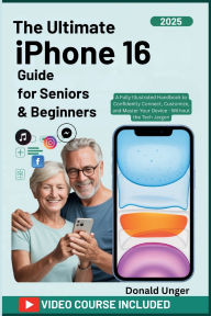 Title: The Ultimate iPhone 16 Guide for Seniors & Beginners: A Fully Illustrated Handbook to Confidently Connect, Customize, and Master Your Device - Without the Tech Jargon, Author: Unger Donald