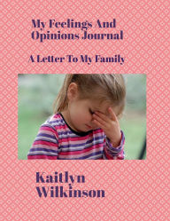 Title: My Feelings And Opinion Journal #2: A Letter To My Family, Author: Kaitlyn Wilkinson