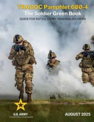 Title: TRADOC Pamphlet 600-4 The Soldier Green Book: Guide for Initial Entry Training Soldiers August 2025:, Author: United States Government Us Army